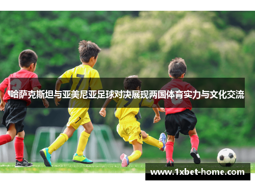 哈萨克斯坦与亚美尼亚足球对决展现两国体育实力与文化交流