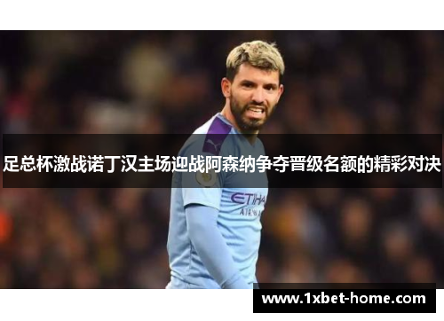 足总杯激战诺丁汉主场迎战阿森纳争夺晋级名额的精彩对决 足总杯激战诺丁汉主场迎战阿森纳争夺晋级名额的精彩对决