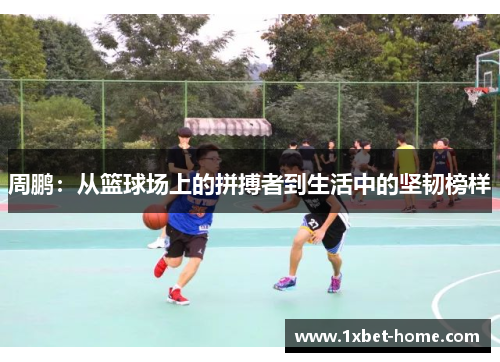 周鹏:从篮球场上的拼搏者到生活中的坚韧榜样